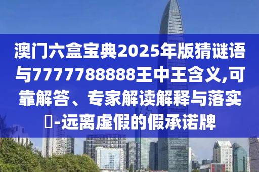 澳門六盒寶典2025年版猜謎語與7777788888王中王含義,可靠解答、專家解讀解釋與落實?-遠離虛假的假承諾牌