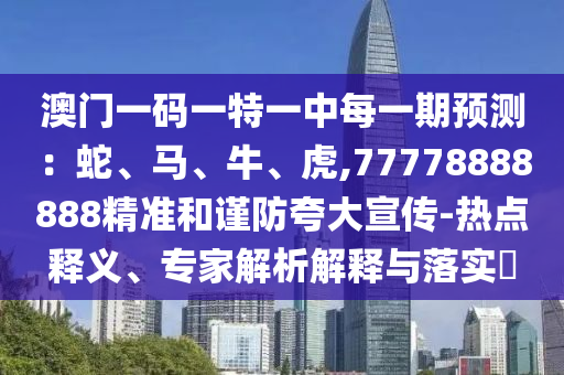 澳門一碼一特一中每一期預測:蛇、馬、牛、虎,77778888888精準和謹防夸大宣傳-熱點釋義、專家解析解釋與落實?