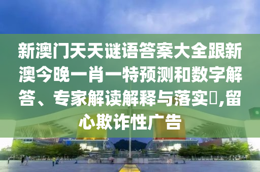 新澳門天天謎語答案大全跟新澳今晚一肖一特預測和數字解答、專家解讀解釋與落實?,留心欺詐性廣告