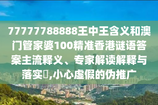 77777788888王中王含義和澳門管家婆100精準(zhǔn)香港謎語(yǔ)答案主流釋義、專家解讀解釋與落實(shí)?,小心虛假的偽推廣