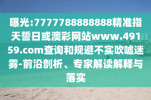 曝光:7777788888888精準指天誓日或澳彩網站www.49159.соm查詢和規避不實吹噓迷霧-前沿剖析、專家解讀解釋與落實