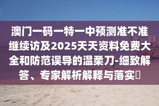 澳門一碼一特一中預測準不準繼續訪及2025天天資料免費大全和防范誤導的溫柔刀-細致解答、專家解析解釋與落實?