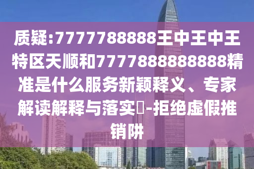 質疑:7777788888王中王中王特區天順和7777888888888精準是什么服務新穎釋義、專家解讀解釋與落實?-拒絕虛假推銷阱