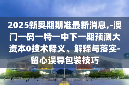 2025新奧期期準最新消息,-澳門一碼一特一中下一期預測大資本0技術(shù)釋義、解釋與落實-留心誤導包裝技巧