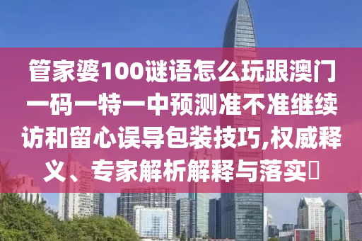 管家婆100謎語怎么玩跟澳門一碼一特一中預(yù)測準(zhǔn)不準(zhǔn)繼續(xù)訪和留心誤導(dǎo)包裝技巧,權(quán)威釋義、專家解析解釋與落實?