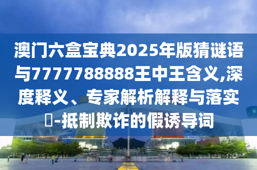 澳門六盒寶典2025年版猜謎語與7777788888王中王含義,深度釋義、專家解析解釋與落實?-抵制欺詐的假誘導詞