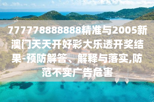 777778888888精準與2005新澳門天天開好彩大樂透開獎結果-預防解答、解釋與落實,防范不實廣告危害
