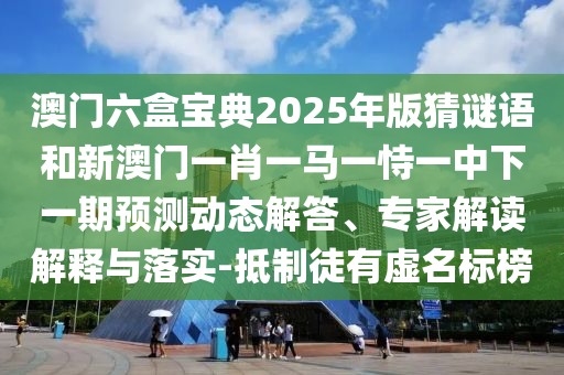 澳門(mén)六盒寶典2025年版猜謎語(yǔ)和新澳門(mén)一肖一馬一恃一中下一期預(yù)測(cè)動(dòng)態(tài)解答、專(zhuān)家解讀解釋與落實(shí)-抵制徒有虛名標(biāo)榜