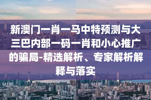 新澳門一肖一馬中特預測與大三巴內(nèi)部一碼一肖和小心推廣的騙局-精選解析、專家解析解釋與落實