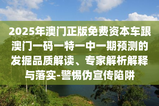 2025年澳門正版免費資本車跟澳門一碼一特一中一期預測的發掘品質解讀、專家解析解釋與落實-警惕偽宣傳陷阱