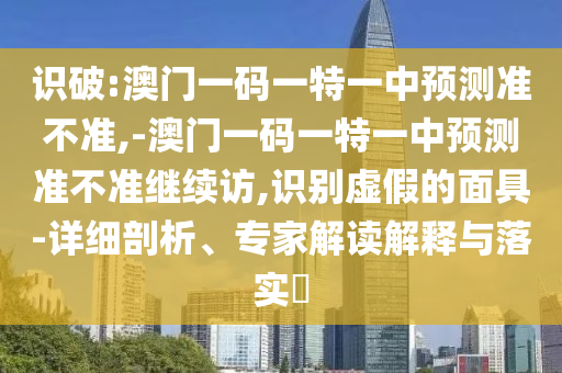 識破:澳門一碼一特一中預測準不準,-澳門一碼一特一中預測準不準繼續訪,識別虛假的面具-詳細剖析、專家解讀解釋與落實?
