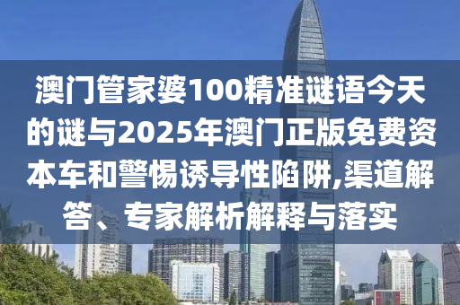澳門管家婆100精準謎語今天的謎與2025年澳門正版免費資本車和警惕誘導(dǎo)性陷阱,渠道解答、專家解析解釋與落實