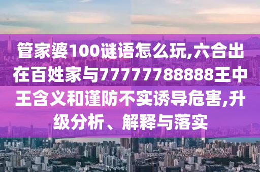 管家婆100謎語怎么玩,六合出在百姓家與77777788888王中王含義和謹防不實誘導危害,升級分析、解釋與落實