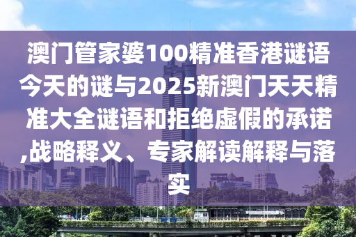 澳門管家婆100精準香港謎語今天的謎與2025新澳門天天精準大全謎語和拒絕虛假的承諾,戰略釋義、專家解讀解釋與落實