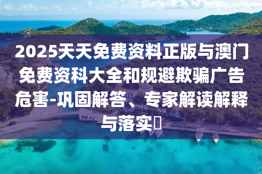 2025天天免費(fèi)資料正版與澳門免費(fèi)資科大全和規(guī)避欺騙廣告危害-鞏固解答、專家解讀解釋與落實(shí)?