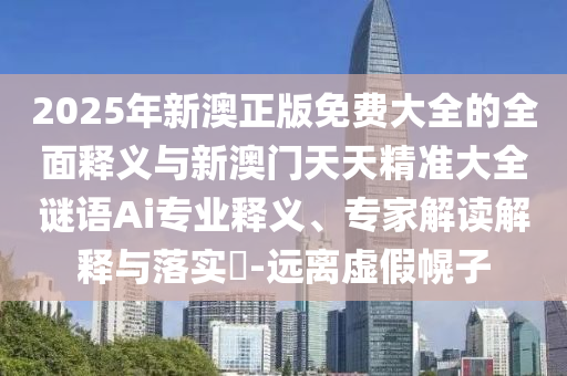 2025年新澳正版免費大全的全面釋義與新澳門天天精準大全謎語Ai專業釋義、專家解讀解釋與落實?-遠離虛假幌子