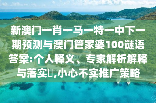 新澳門一肖一馬一特一中下一期預測與澳門管家婆100謎語答案:個人釋義、專家解析解釋與落實?,小心不實推廣策略