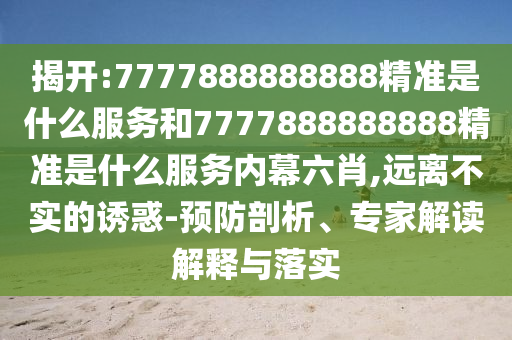 揭開:7777888888888精準是什么服務和7777888888888精準是什么服務內幕六肖,遠離不實的誘惑-預防剖析、專家解讀解釋與落實