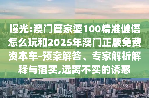 曝光:澳門管家婆100精準謎語怎么玩和2025年澳門正版免費資本車-預案解答、專家解析解釋與落實,遠離不實的誘惑