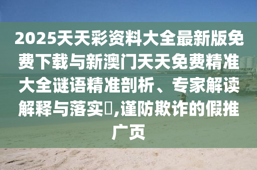 2025天天彩資料大全最新版免費(fèi)下載與新澳門天天免費(fèi)精準(zhǔn)大全謎語精準(zhǔn)剖析、專家解讀解釋與落實?,謹(jǐn)防欺詐的假推廣頁