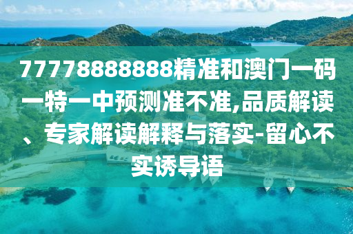 77778888888精準和澳門一碼一特一中預測準不準,品質解讀、專家解讀解釋與落實-留心不實誘導語
