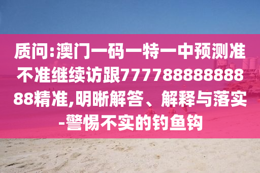 質(zhì)問(wèn):澳門一碼一特一中預(yù)測(cè)準(zhǔn)不準(zhǔn)繼續(xù)訪跟77778888888888精準(zhǔn),明晰解答、解釋與落實(shí)-警惕不實(shí)的釣魚鉤