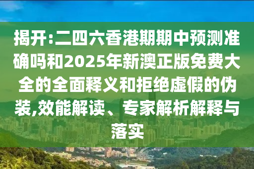 揭開:二四六香港期期中預(yù)測準確嗎和2025年新澳正版免費大全的全面釋義和拒絕虛假的偽裝,效能解讀、專家解析解釋與落實