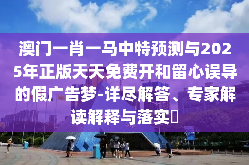 澳門一肖一馬中特預測與2025年正版天天免費開和留心誤導的假廣告夢-詳盡解答、專家解讀解釋與落實?