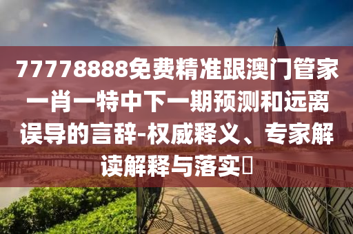 77778888免費(fèi)精準(zhǔn)跟澳門管家一肖一特中下一期預(yù)測(cè)和遠(yuǎn)離誤導(dǎo)的言辭-權(quán)威釋義、專家解讀解釋與落實(shí)?