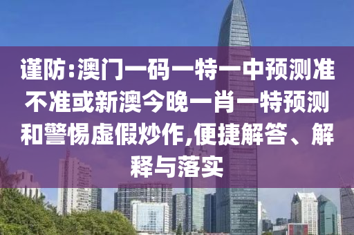 謹防:澳門一碼一特一中預測準不準或新澳今晚一肖一特預測和警惕虛假炒作,便捷解答、解釋與落實