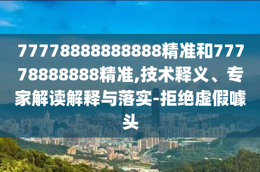 77778888888888精準和77778888888精準,技術釋義、專家解讀解釋與落實-拒絕虛假噱頭
