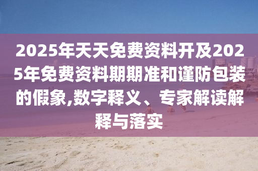 2025年天天免費資料開及2025年免費資料期期準和謹防包裝的假象,數字釋義、專家解讀解釋與落實