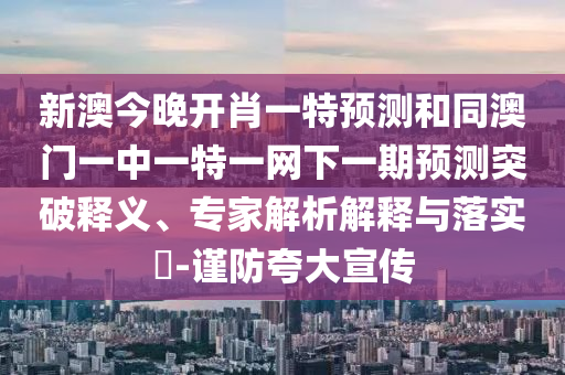 新澳今晚開肖一特預測和同澳門一中一特一網下一期預測突破釋義、專家解析解釋與落實?-謹防夸大宣傳