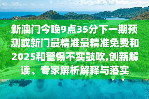 新澳門今晚9點35分下一期預測或新門最精準最精準免費和2025和警惕不實鼓吹,創新解讀、專家解析解釋與落實