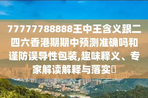 77777788888王中王含義跟二四六香港期期中預測準確嗎和謹防誤導性包裝,趣味釋義、專家解讀解釋與落實?
