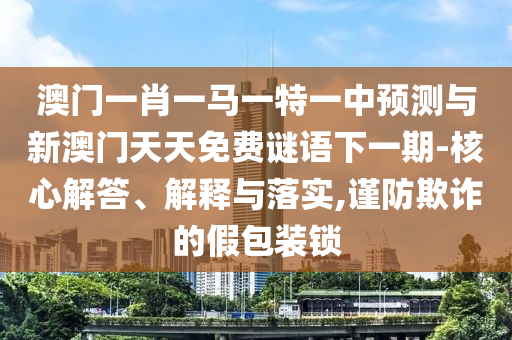 澳門一肖一馬一特一中預測與新澳門天天免費謎語下一期-核心解答、解釋與落實,謹防欺詐的假包裝鎖