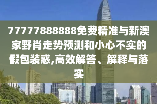 77777888888免費精準與新澳家野肖走勢預測和小心不實的假包裝惑,高效解答、解釋與落實
