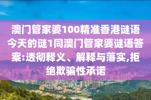 澳門管家婆100精準香港謎語今天的謎1同澳門管家婆謎語答案:透徹釋義、解釋與落實,拒絕欺騙性承諾