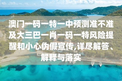 澳門一碼一特一中預(yù)測準(zhǔn)不準(zhǔn)及大三巴一肖一碼一特風(fēng)險提醒和小心偽假宣傳,詳盡解答、解釋與落實(shí)