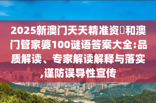 2025新澳門天天精準資枓和澳門管家婆100謎語答案大全:品質(zhì)解讀、專家解讀解釋與落實,謹防誤導(dǎo)性宣傳