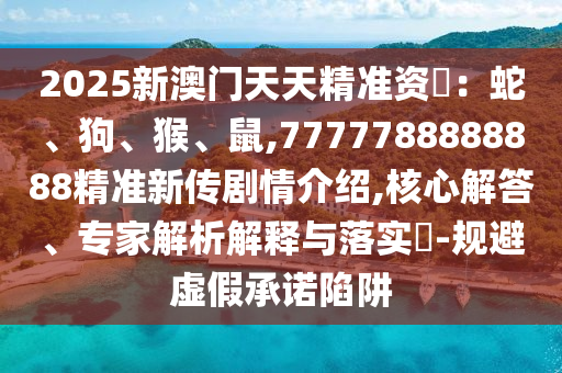 2025新澳門天天精準(zhǔn)資枓:蛇、狗、猴、鼠,7777788888888精準(zhǔn)新傳劇情介紹,核心解答、專家解析解釋與落實(shí)?-規(guī)避虛假承諾陷阱
