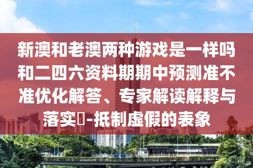 新澳和老澳兩種游戲是一樣嗎和二四六資料期期中預測準不準優化解答、專家解讀解釋與落實?-抵制虛假的表象