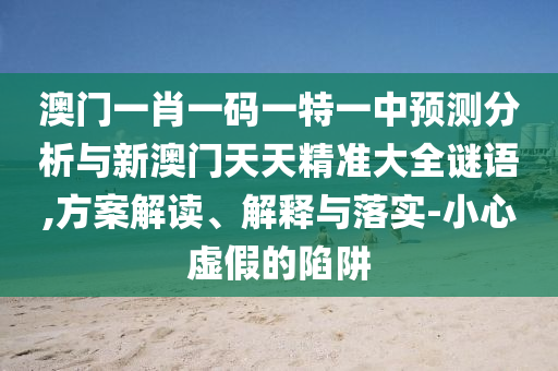 澳門一肖一碼一特一中預測分析與新澳門天天精準大全謎語,方案解讀、解釋與落實-小心虛假的陷阱