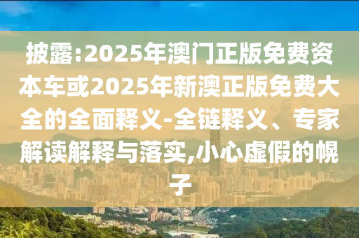 披露:2025年澳門正版免費資本車或2025年新澳正版免費大全的全面釋義-全鏈釋義、專家解讀解釋與落實,小心虛假的幌子