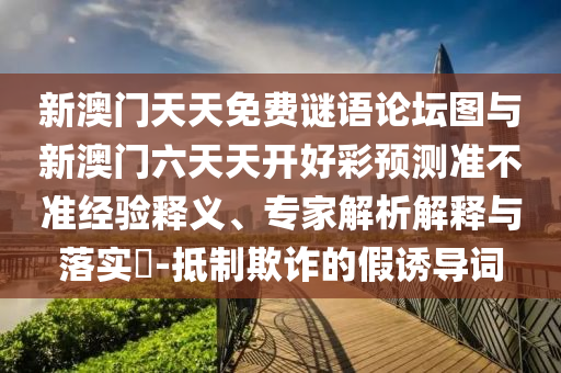 新澳門天天免費(fèi)謎語論壇圖與新澳門六天天開好彩預(yù)測準(zhǔn)不準(zhǔn)經(jīng)驗釋義、專家解析解釋與落實?-抵制欺詐的假誘導(dǎo)詞