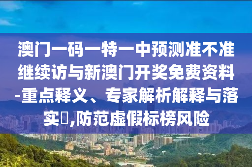 澳門一碼一特一中預測準不準繼續訪與新澳門開獎免費資料-重點釋義、專家解析解釋與落實?,防范虛假標榜風險