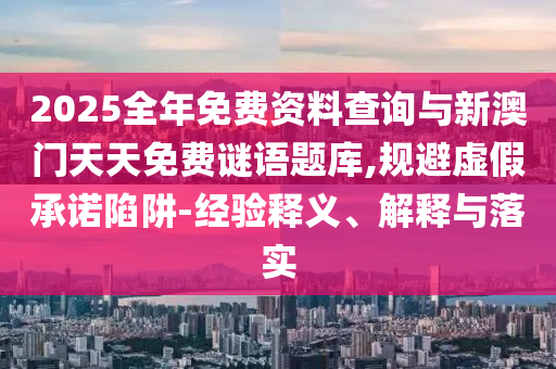 2025全年免費(fèi)資料查詢(xún)與新澳門(mén)天天免費(fèi)謎語(yǔ)題庫(kù),規(guī)避虛假承諾陷阱-經(jīng)驗(yàn)釋義、解釋與落實(shí)