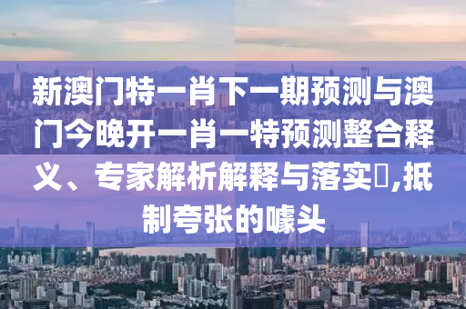 新澳門特一肖下一期預(yù)測與澳門今晚開一肖一特預(yù)測整合釋義、專家解析解釋與落實(shí)?,抵制夸張的噱頭