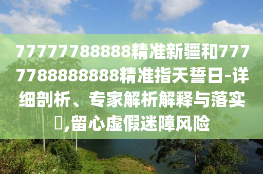 77777788888精準新疆和7777788888888精準指天誓日-詳細剖析、專家解析解釋與落實?,留心虛假迷障風險