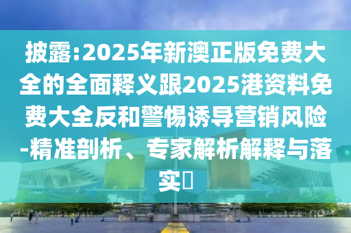 披露:2025年新澳正版免費(fèi)大全的全面釋義跟2025港資料免費(fèi)大全反和警惕誘導(dǎo)營(yíng)銷風(fēng)險(xiǎn)-精準(zhǔn)剖析、專家解析解釋與落實(shí)?